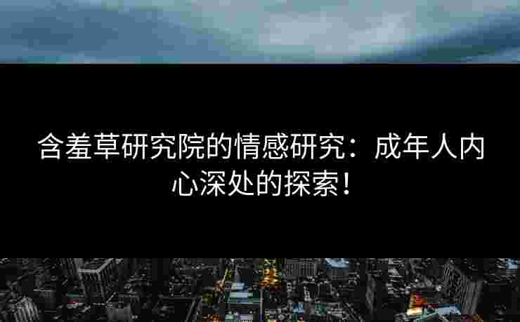 含羞草研究院的情感研究：成年人内心深处的探索！