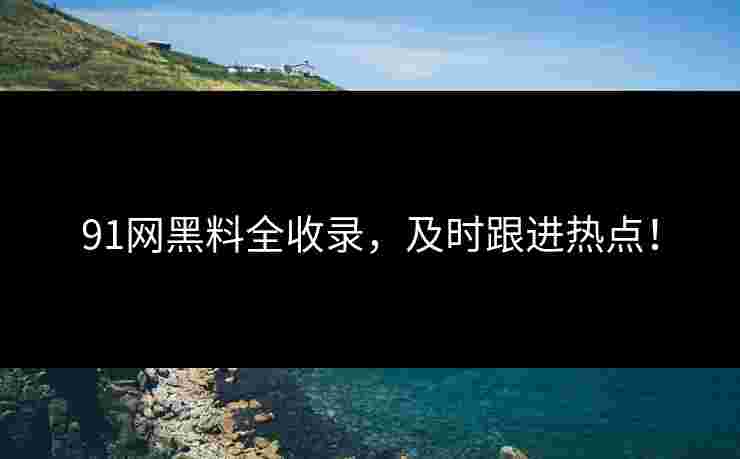 91网黑料全收录，及时跟进热点！