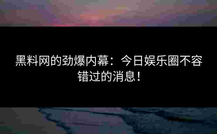 黑料网的劲爆内幕：今日娱乐圈不容错过的消息！