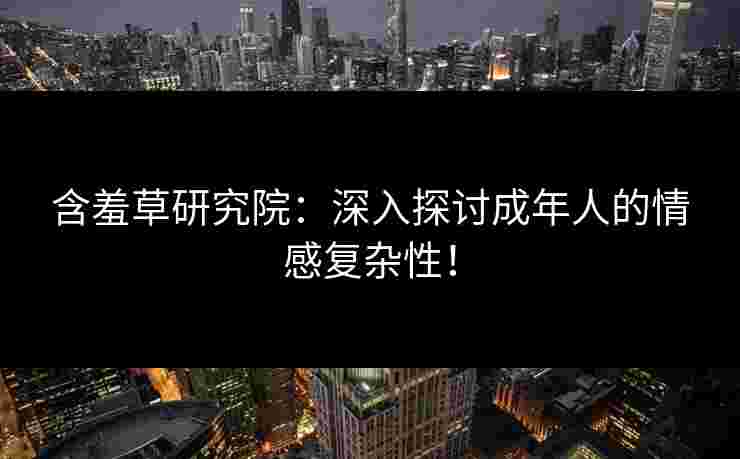 含羞草研究院：深入探讨成年人的情感复杂性！