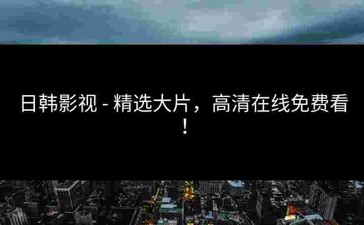日韩影视 - 精选大片，高清在线免费看！