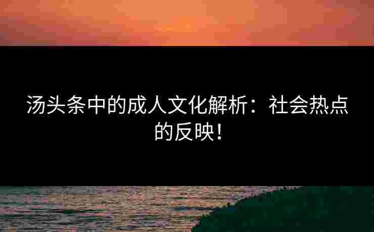 汤头条中的成人文化解析：社会热点的反映！