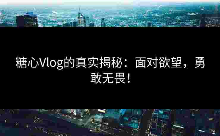 糖心Vlog的真实揭秘：面对欲望，勇敢无畏！