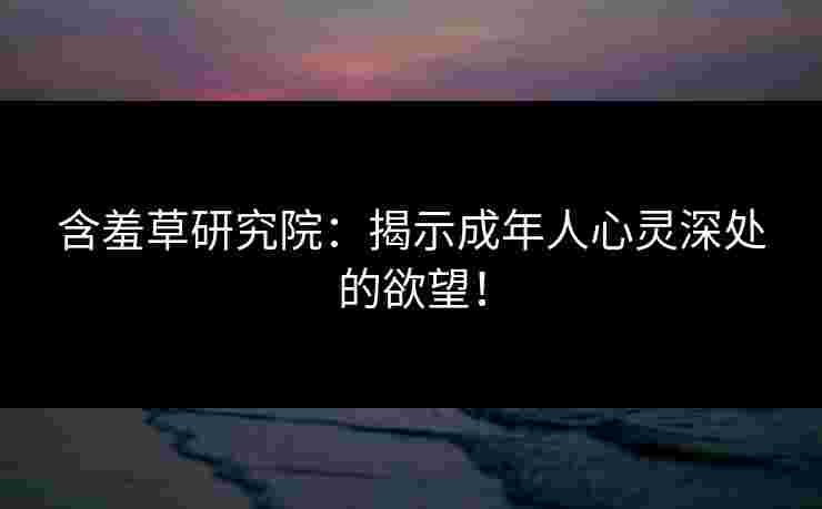含羞草研究院：揭示成年人心灵深处的欲望！