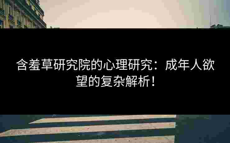 含羞草研究院的心理研究：成年人欲望的复杂解析！
