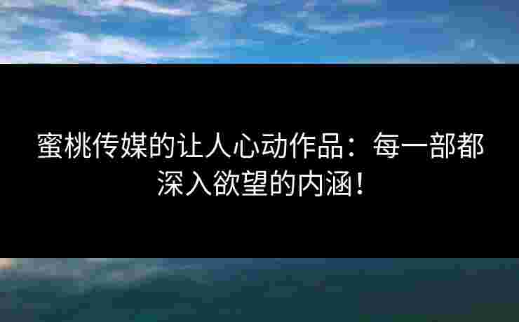 蜜桃传媒的让人心动作品:每一部都深入欲望的内涵! 蜜桃传媒的让人心动作品:每一部都深入欲望的内涵!
