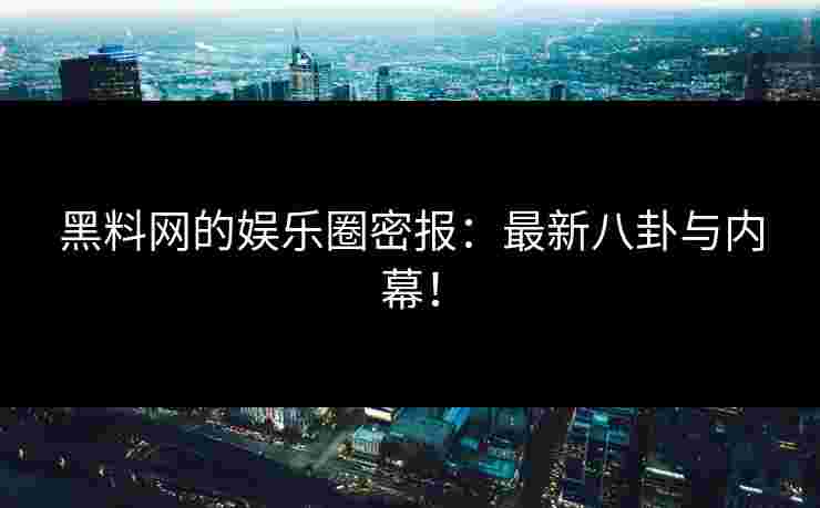 黑料网的娱乐圈密报：最新八卦与内幕！