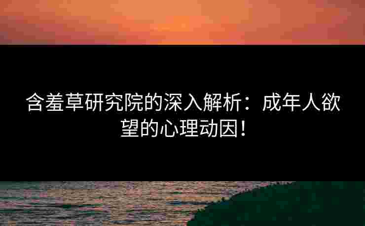 含羞草研究院的深入解析：成年人欲望的心理动因！