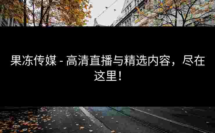果冻传媒 - 高清直播与精选内容，尽在这里！