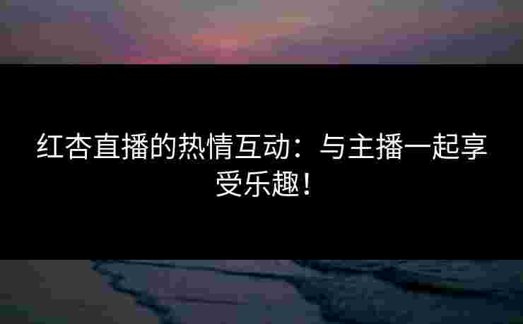 红杏直播的热情互动：与主播一起享受乐趣！