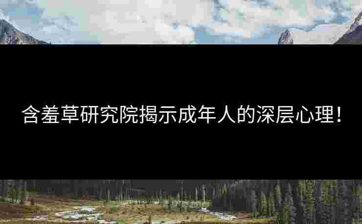 含羞草研究院揭示成年人的深层心理！