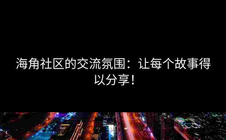 海角社区的交流氛围：让每个故事得以分享！