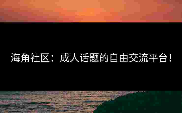 海角社区：成人话题的自由交流平台！