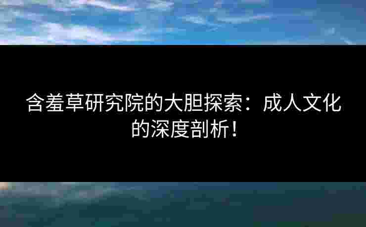 含羞草研究院的大胆探索：成人文化的深度剖析！