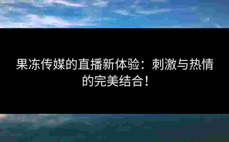 果冻传媒的直播新体验：刺激与热情的完美结合！