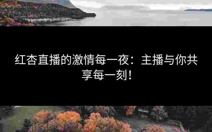 红杏直播的激情每一夜：主播与你共享每一刻！