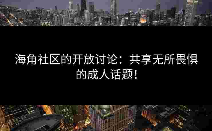 海角社区的开放讨论：共享无所畏惧的成人话题！
