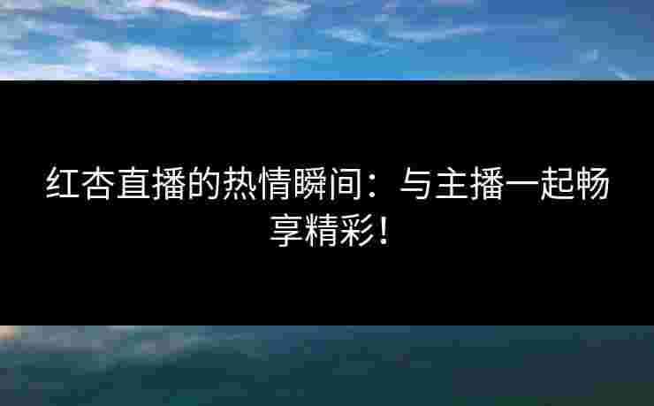 红杏直播的热情瞬间：与主播一起畅享精彩！
