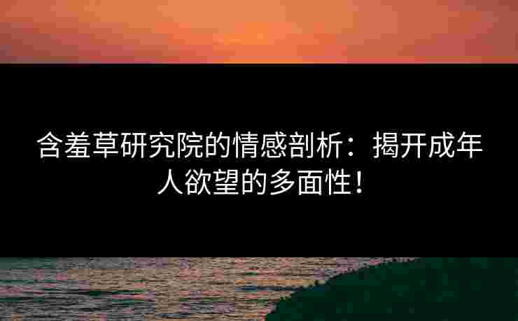 含羞草研究院的情感剖析：揭开成年人欲望的多面性！