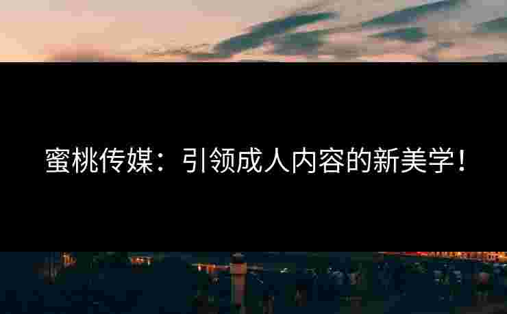 蜜桃传媒：引领成人内容的新美学！