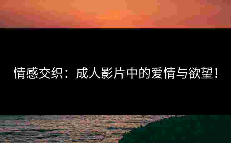 情感交织：成人影片中的爱情与欲望！