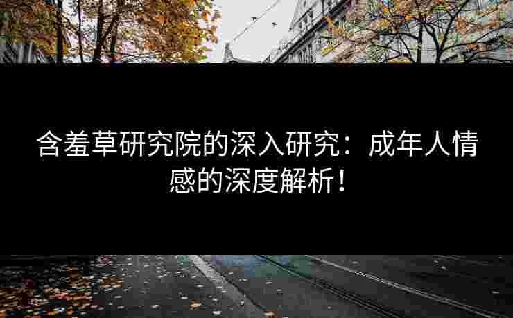 含羞草研究院的深入研究：成年人情感的深度解析！