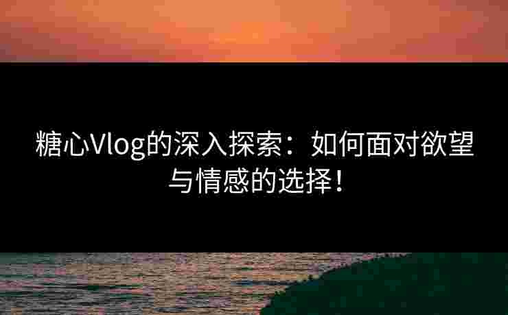 糖心Vlog的深入探索：如何面对欲望与情感的选择！