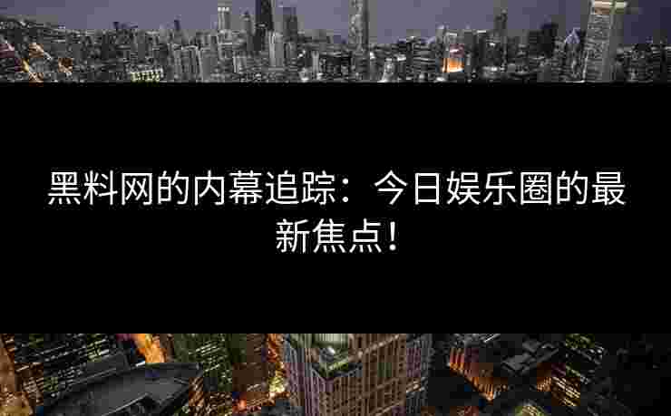 黑料网的内幕追踪：今日娱乐圈的最新焦点！