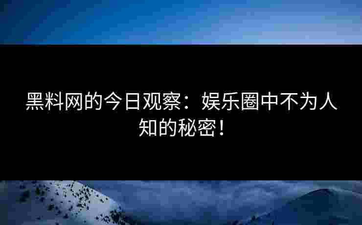 黑料网的今日观察：娱乐圈中不为人知的秘密！