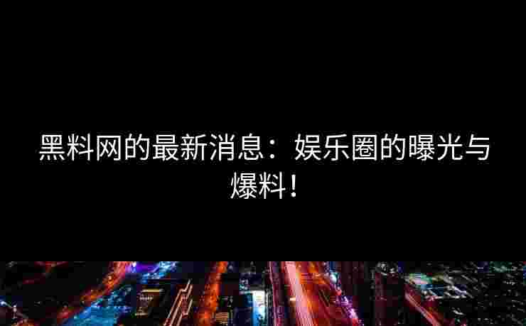 黑料网的最新消息：娱乐圈的曝光与爆料！