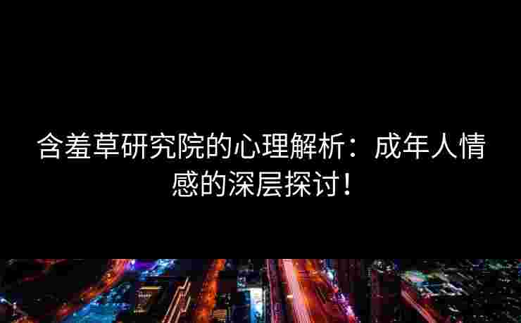 含羞草研究院的心理解析：成年人情感的深层探讨！