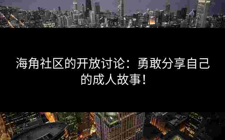 海角社区的开放讨论：勇敢分享自己的成人故事！