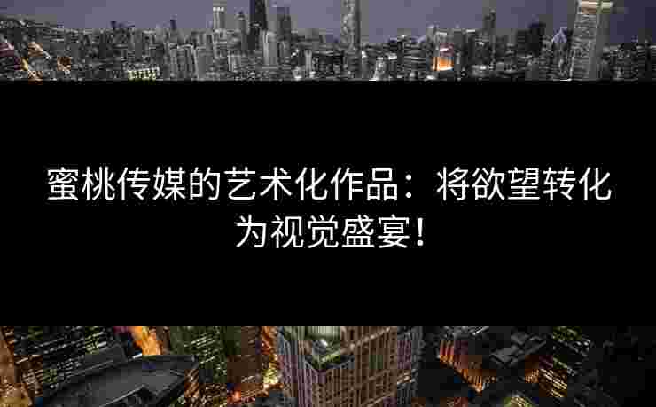 蜜桃传媒的艺术化作品：将欲望转化为视觉盛宴！