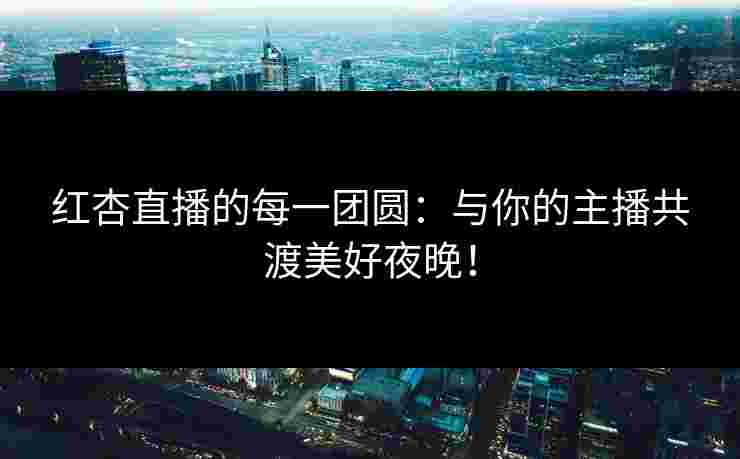 红杏直播的每一团圆：与你的主播共渡美好夜晚！
