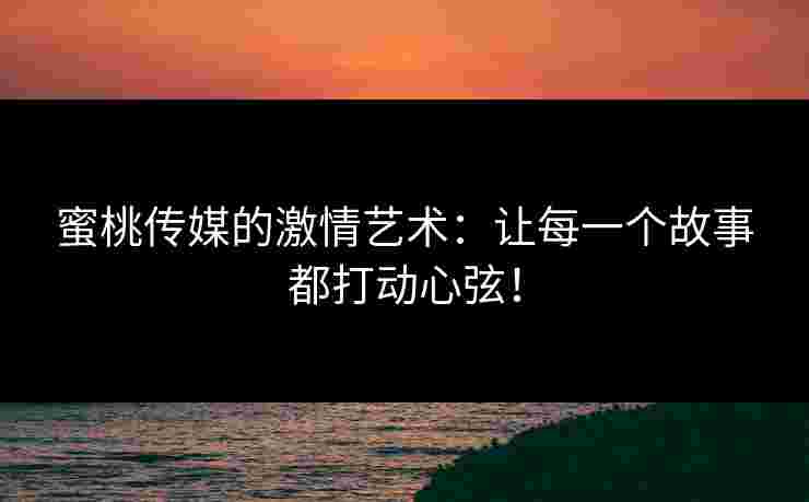 蜜桃传媒的激情艺术：让每一个故事都打动心弦！