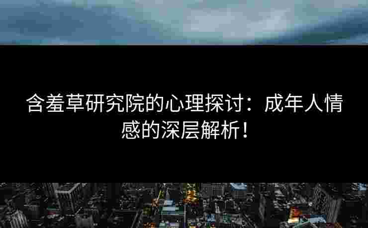 含羞草研究院的心理探讨：成年人情感的深层解析！