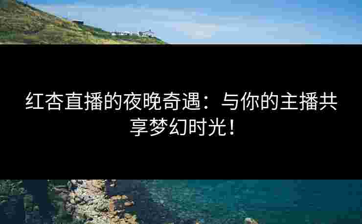 红杏直播的夜晚奇遇：与你的主播共享梦幻时光！