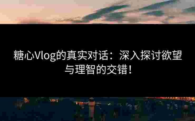 糖心Vlog的真实对话：深入探讨欲望与理智的交错！