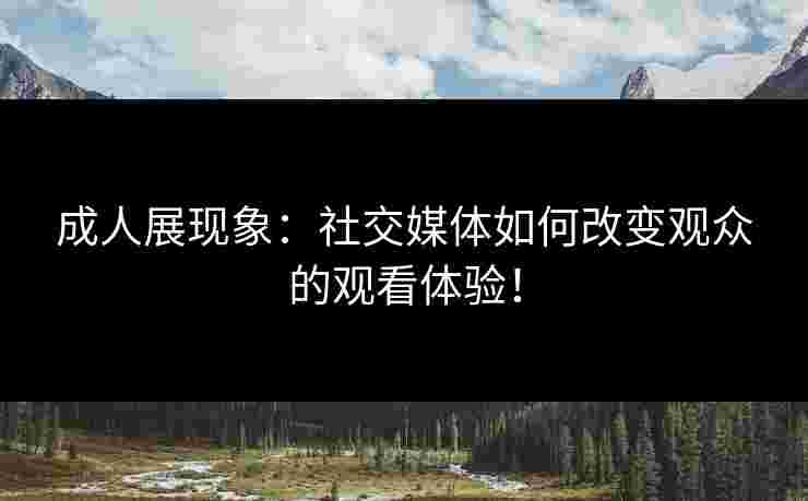 成人展现象：社交媒体如何改变观众的观看体验！