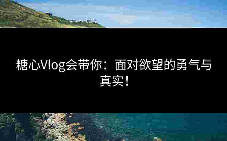 糖心Vlog会带你：面对欲望的勇气与真实！