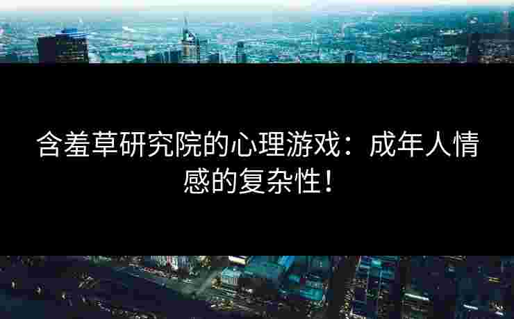 含羞草研究院的心理游戏：成年人情感的复杂性！