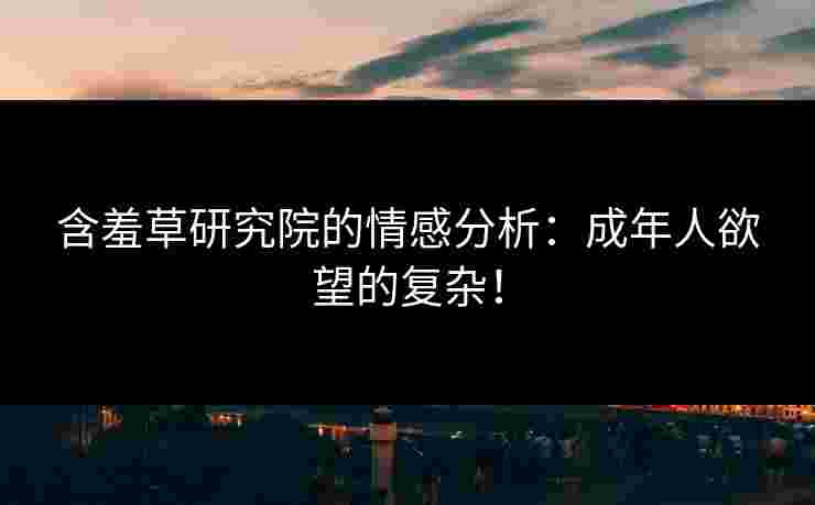 含羞草研究院的情感分析：成年人欲望的复杂！