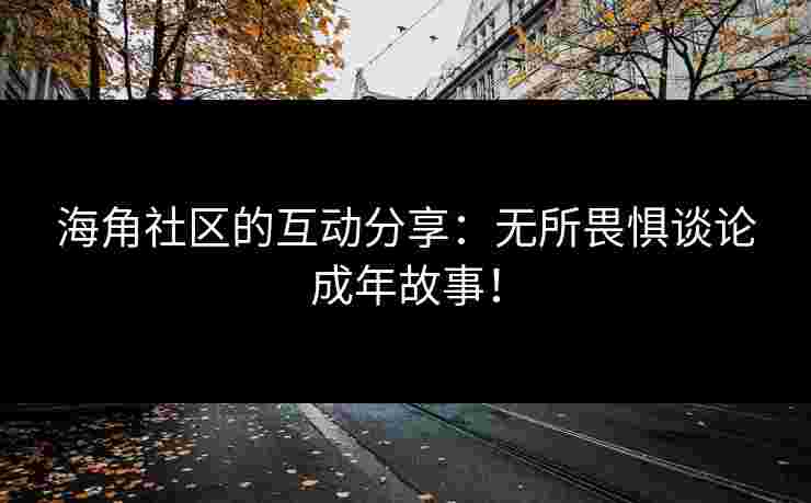 海角社区的互动分享：无所畏惧谈论成年故事！