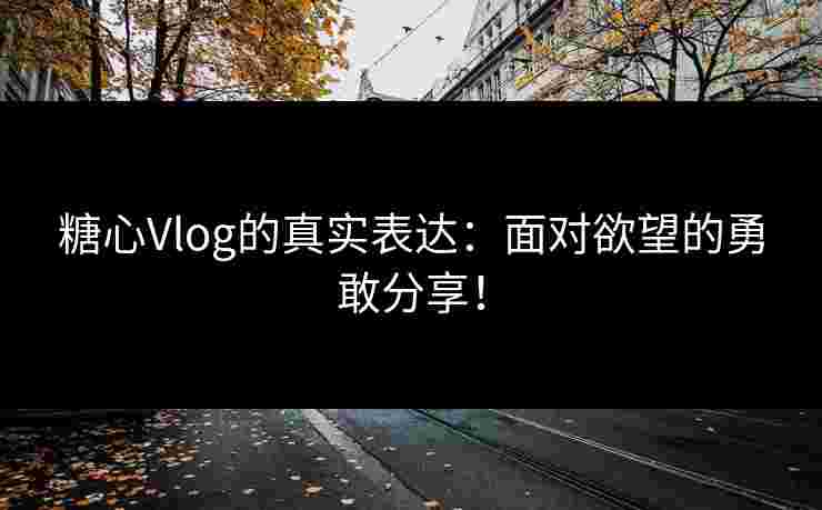 糖心Vlog的真实表达：面对欲望的勇敢分享！