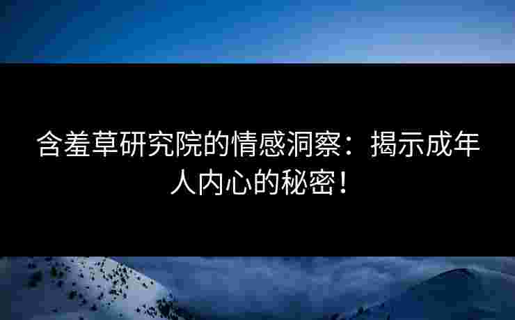 含羞草研究院的情感洞察：揭示成年人内心的秘密！