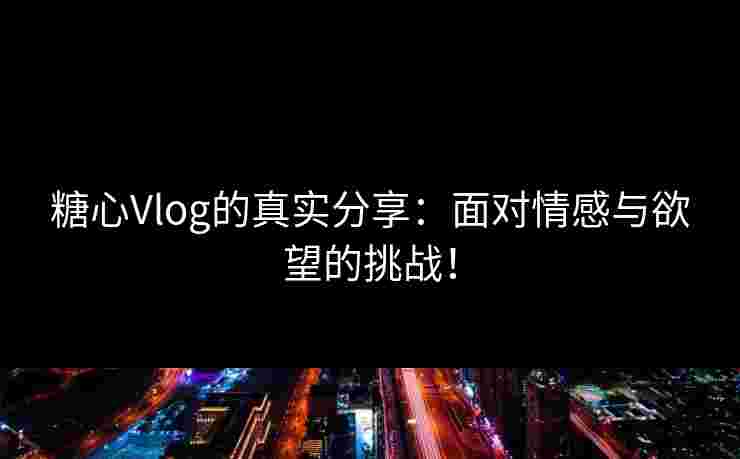 糖心Vlog的真实分享：面对情感与欲望的挑战！