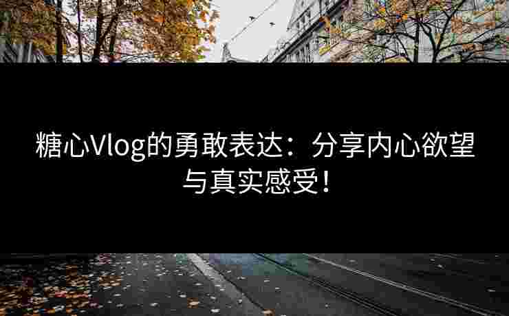 糖心Vlog的勇敢表达：分享内心欲望与真实感受！