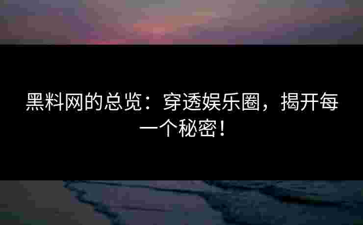 黑料网的总览：穿透娱乐圈，揭开每一个秘密！