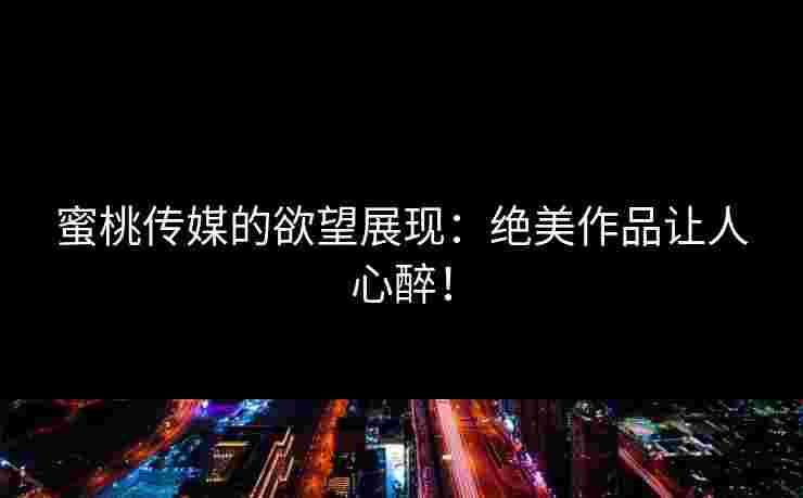蜜桃传媒的欲望展现：绝美作品让人心醉！