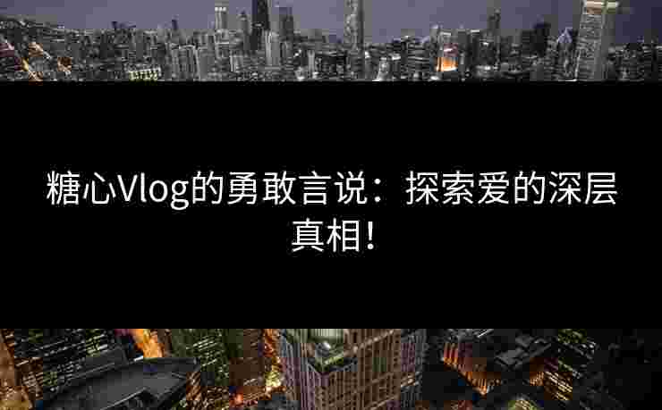 糖心Vlog的勇敢言说：探索爱的深层真相！